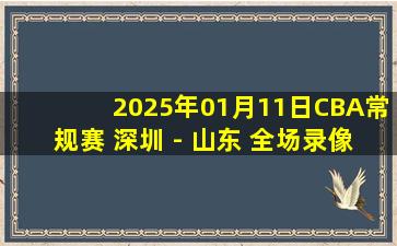 2025年01月11日CBA常规赛 深圳 - 山东 全场录像